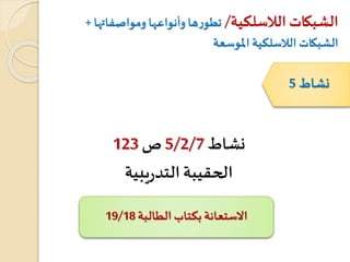 ‫الالسلكية‬ ‫الشبكات‬/‫ومواصفات‬ ‫وأنواعها‬ ‫ها‬‫ر‬‫تطو‬‫ها‬+
‫املوسعة‬ ‫الالسلكية‬ ‫الشبكات‬
‫نشاط‬5/2/7‫ص‬123
‫يبية‬‫ر‬‫التد‬‫الحقيبة‬
‫نشاط‬5
‫الطالبة‬ ‫بكتاب‬ ‫االستعانة‬19/18
 