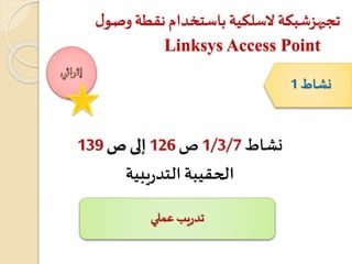 ‫تجيهزشبكة‬‫وصو‬‫نقطة‬ ‫باستخدام‬‫السلكية‬‫ل‬
Linksys Access Point
‫نشاط‬1/3/7‫ص‬126‫إلى‬‫ص‬139
‫يبية‬‫ر‬‫التد‬‫الحقيبة‬
‫نشاط‬1
‫عملي‬ ‫يب‬‫ر‬‫تد‬
 