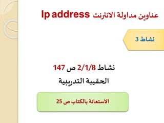 Ipaddress ‫االنترنت‬ ‫مداولة‬‫عناوين‬
‫نشاط‬2/1/8‫ص‬147
‫يبية‬‫ر‬‫التد‬‫الحقيبة‬
‫نشاط‬3
‫بالكتاب‬ ‫االستعانة‬‫ص‬25
 