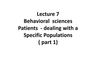 Lecture 7
Behavioral sciences
Patients - dealing with a
Specific Populations
( part 1)
 