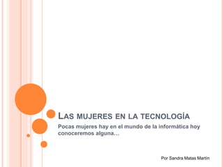 LAS MUJERES EN LA TECNOLOGÍA
Pocas mujeres hay en el mundo de la informática hoy
conoceremos alguna…
Por Sandra Matas Martín
 