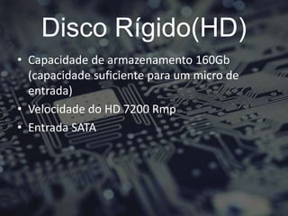 Disco Rígido(HD)
• Capacidade de armazenamento 160Gb
(capacidade suficiente para um micro de
entrada)
• Velocidade do HD 7200 Rmp
• Entrada SATA
 