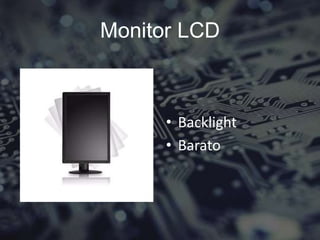 Monitor LCD
• Backlight
• Barato
 