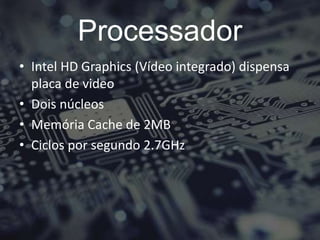 Processador
• Intel HD Graphics (Vídeo integrado) dispensa
placa de video
• Dois núcleos
• Memória Cache de 2MB
• Ciclos por segundo 2.7GHz
 