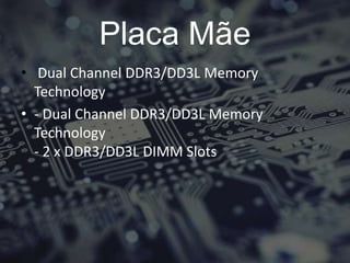 Placa Mãe
• Dual Channel DDR3/DD3L Memory
Technology
• - Dual Channel DDR3/DD3L Memory
Technology
- 2 x DDR3/DD3L DIMM Slots
 