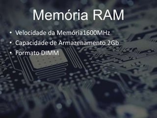 Memória RAM
• Velocidade da Memória1600MHz
• Capacidade de Armazenamento 2Gb
• Formato DIMM
 