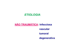 ETIOLOGIA
NÃO TRAUMÁTICA: infecciosa
vascular
tumoral
degenerativa
 