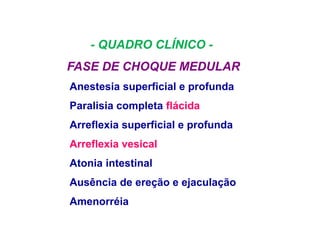 - QUADRO CLÍNICO -
FASE DE CHOQUE MEDULAR
Anestesia superficial e profunda
Paralisia completa flácida
Arreflexia superficial e profunda
Arreflexia vesical
Atonia intestinal
Ausência de ereção e ejaculação
Amenorréia
 
