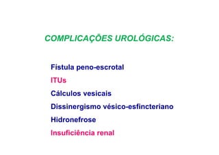 COMPLICAÇÕES UROLÓGICAS:
Fístula peno-escrotal
ITUs
Cálculos vesicais
Dissinergismo vésico-esfincteriano
Hidronefrose
Insuficiência renal
 