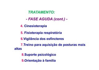 TRATAMENTO:
- FASE AGUDA (cont.) -
4. Cinesioterapia
5. Fisioterapia respiratória
6.Vigilância dos esfíncteres
7.Treino para aquisição de posturas mais
altas
8.Suporte psicológico
9.Orientação à família
 