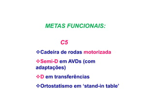 METAS FUNCIONAIS:
C5
Cadeira de rodas motorizada
Semi-D em AVDs (com
adaptações)
D em transferências
Ortostatismo em ‘stand-in table’
 