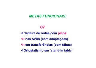 METAS FUNCIONAIS:
C7
Cadeira de rodas com pinos
I nas AVDs (com adaptações)
I em transferências (com tábua)
Ortostatismo em ‘stand-in table’
 
