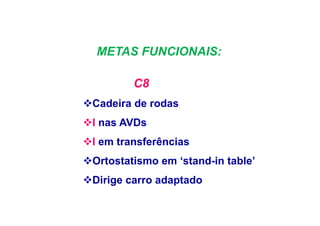 METAS FUNCIONAIS:
C8
Cadeira de rodas
I nas AVDs
I em transferências
Ortostatismo em ‘stand-in table’
Dirige carro adaptado
 