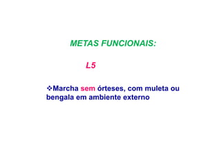 METAS FUNCIONAIS:
L5
Marcha sem órteses, com muleta ou
bengala em ambiente externo
 