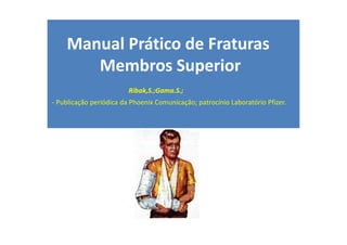 Manual Prático de Fraturas
Membros Superior
Ribak,S.;Gama.S.;
- Publicação periódica da Phoenix Comunicação; patrocínio Laboratório Pfizer.
 