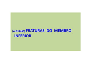 (ALGUMAS) FRATURAS DO MEMBRO
INFERIOR
 