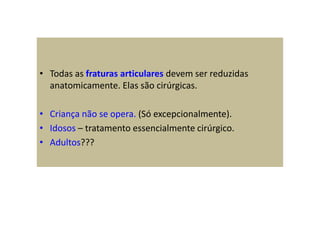 • Todas as fraturas articulares devem ser reduzidas
anatomicamente. Elas são cirúrgicas.
• Criança não se opera. (Só excepcionalmente).
• Idosos – tratamento essencialmente cirúrgico.
• Adultos???
 