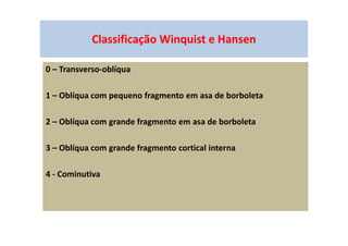 Classificação Winquist e Hansen
0 – Transverso-oblíqua
1 – Oblíqua com pequeno fragmento em asa de borboleta
2 – Oblíqua com grande fragmento em asa de borboleta
3 – Oblíqua com grande fragmento cortical interna
4 - Cominutiva
 