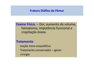 Fratura Diáfise do Fêmur
Exame Físico. – Dor, aumento de volume,
hematoma, impotência funcional e
crepitação óssea.
Tratamento
tração trans-esquelética
Tratamento conservador – gesso
cirurgia
 