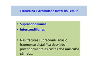 Fratura na Extremidade Distal do Fêmur
• Supracondilianas
• Intercondilianas
• Nas fraturas supracondilianas o
fragmento distal fica desviado
posteriormente às custas dos músculos
gêmeos.
 