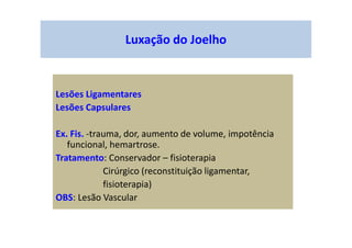 Luxação do Joelho
Lesões Ligamentares
Lesões Capsulares
Ex. Fis. -trauma, dor, aumento de volume, impotência
funcional, hemartrose.
Tratamento: Conservador – fisioterapia
Cirúrgico (reconstituição ligamentar,
fisioterapia)
OBS: Lesão Vascular
 