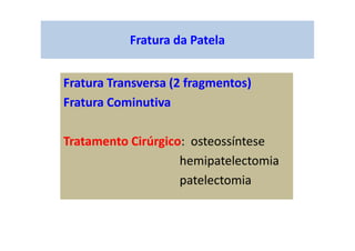 Fratura da Patela
Fratura Transversa (2 fragmentos)
Fratura Cominutiva
Tratamento Cirúrgico: osteossíntese
hemipatelectomia
patelectomia
 