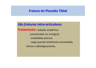 Fratura do Planalto Tibial
São fraturas intra-articulares
Tratamento: redução anatômica
(conservador ou cirúrgico)
mobilidade precoce
carga quando totalmente consolidada,
clínica e radiologicamente.
 