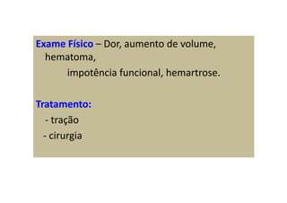 Exame Físico – Dor, aumento de volume,
hematoma,
impotência funcional, hemartrose.
Tratamento:
- tração
- cirurgia
 