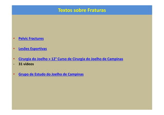 Textos sobre Fraturas
• Pelvic Fractures
• Lesões Esportivas
• Cirurgia do Joelho » 12° Curso de Cirurgia do Joelho de Campinas
- 31 vídeos
• Grupo de Estudo do Joelho de Campinas
 