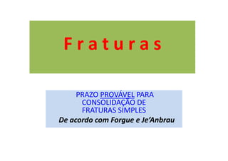 F r a t u r a s
PRAZO PROVÁVEL PARA
CONSOLIDAÇÃO DE
FRATURAS SIMPLES
De acordo com Forgue e Je’Anbrau
 