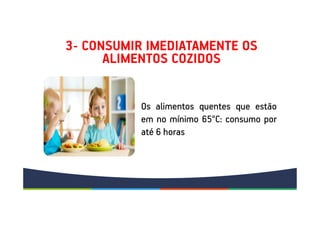 3- CONSUMIR IMEDIATAMENTE OS
ALIMENTOS COZIDOS
Os alimentos quentes que estão
em no mínimo 65°C: consumo por
até 6 horas
Os alimentos quentes que estão
em no mínimo 65°C: consumo por
até 6 horas
 