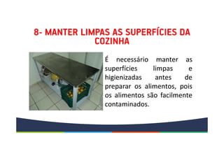 8- MANTER LIMPAS AS SUPERFÍCIES DA
COZINHA
É necessário manter as
superfícies limpas e
higienizadas antes de
preparar os alimentos, pois
os alimentos são facilmente
contaminados.
É necessário manter as
superfícies limpas e
higienizadas antes de
preparar os alimentos, pois
os alimentos são facilmente
contaminados.
 