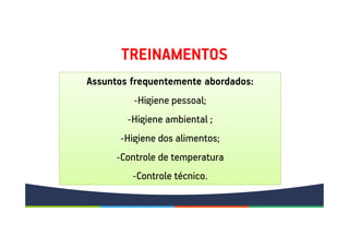 TREINAMENTOS
Assuntos frequentemente abordados:
-Higiene pessoal;
-Higiene ambiental ;
-Higiene dos alimentos;
-Controle de temperatura
-Controle técnico.
 