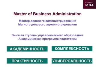 Master of Business Administration
Мастер делового администрирования
Магистр делового администрирования
Высшая ступень управленческого образования
Академическая программа подготовки
КОМПЛЕКСНОСТЬ
УНИВЕРСАЛЬНОСТЬПРАКТИЧНОСТЬ
АКАДЕМИЧНОСТЬ
 