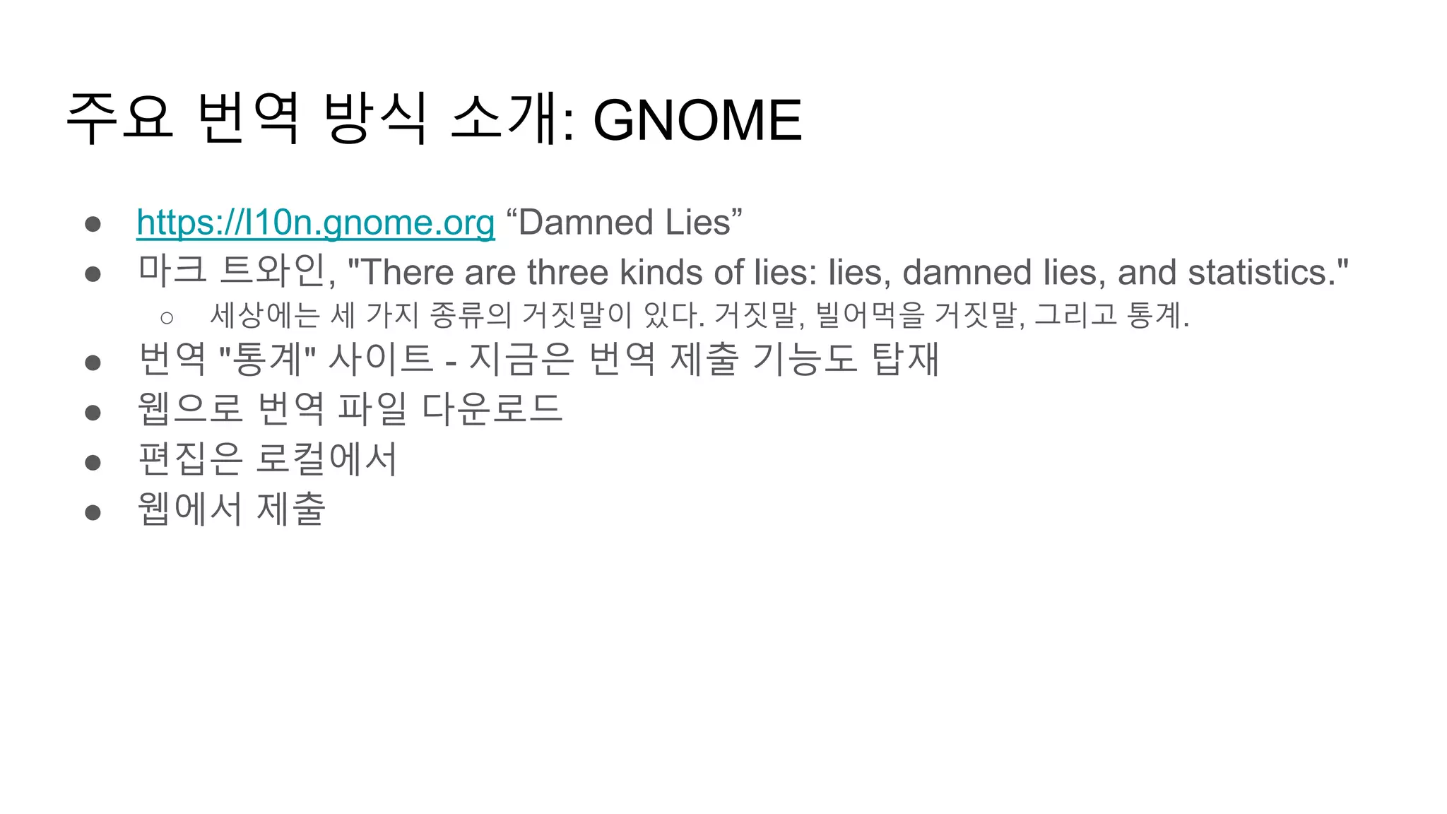 주요 번역 방식 소개: GNOME
● https://l10n.gnome.org “Damned Lies”
● 마크 트와인, "There are three kinds of lies: lies, damned lies, and statistics."
○ 세상에는 세 가지 종류의 거짓말이 있다. 거짓말, 빌어먹을 거짓말, 그리고 통계.
● 번역 "통계" 사이트 - 지금은 번역 제출 기능도 탑재
● 웹으로 번역 파일 다운로드
● 편집은 로컬에서
● 웹에서 제출
 