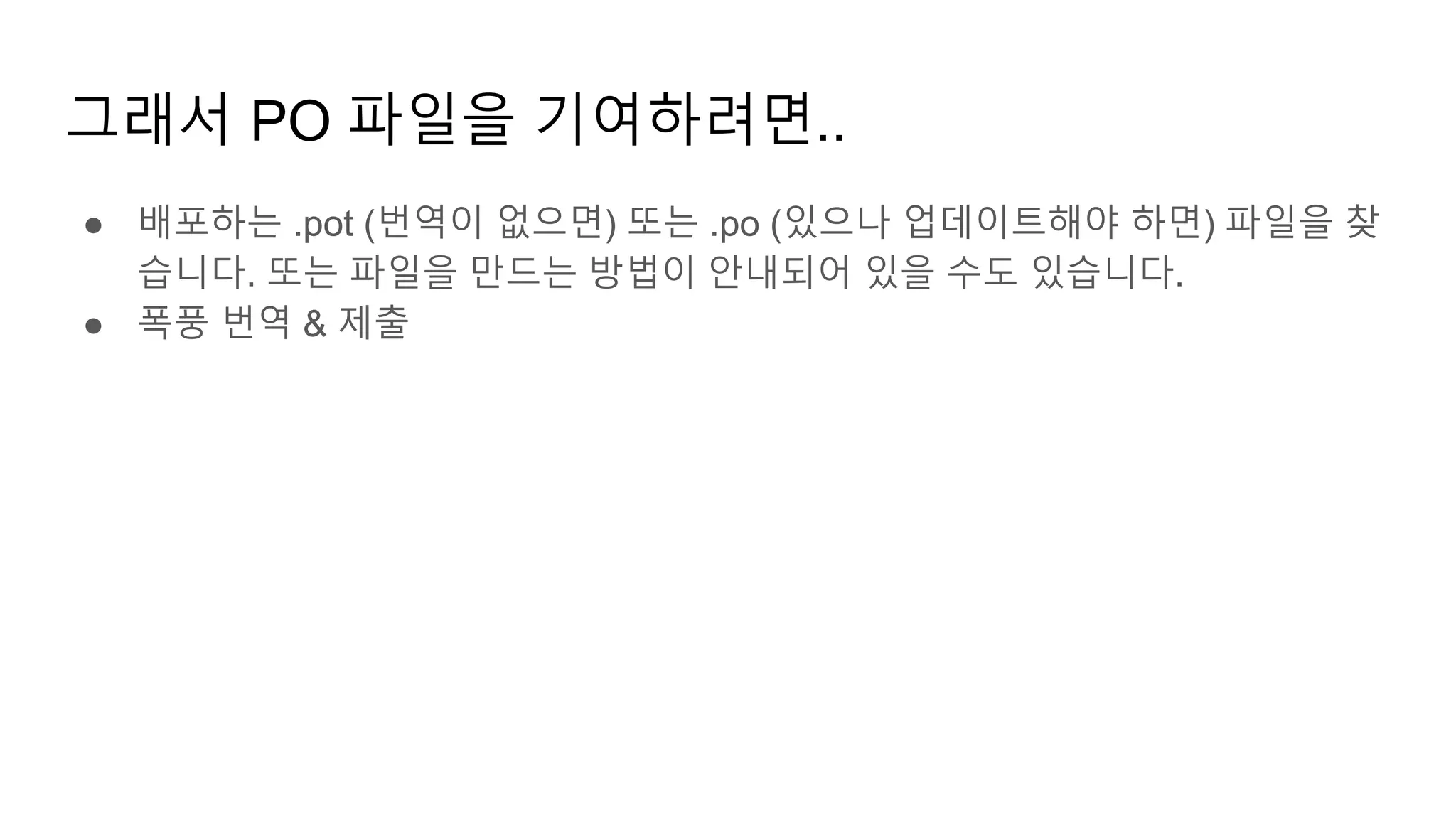 그래서 PO 파일을 기여하려면..
● 배포하는 .pot (번역이 없으면) 또는 .po (있으나 업데이트해야 하면) 파일을 찾
습니다. 또는 파일을 만드는 방법이 안내되어 있을 수도 있습니다.
● 폭풍 번역 & 제출
 