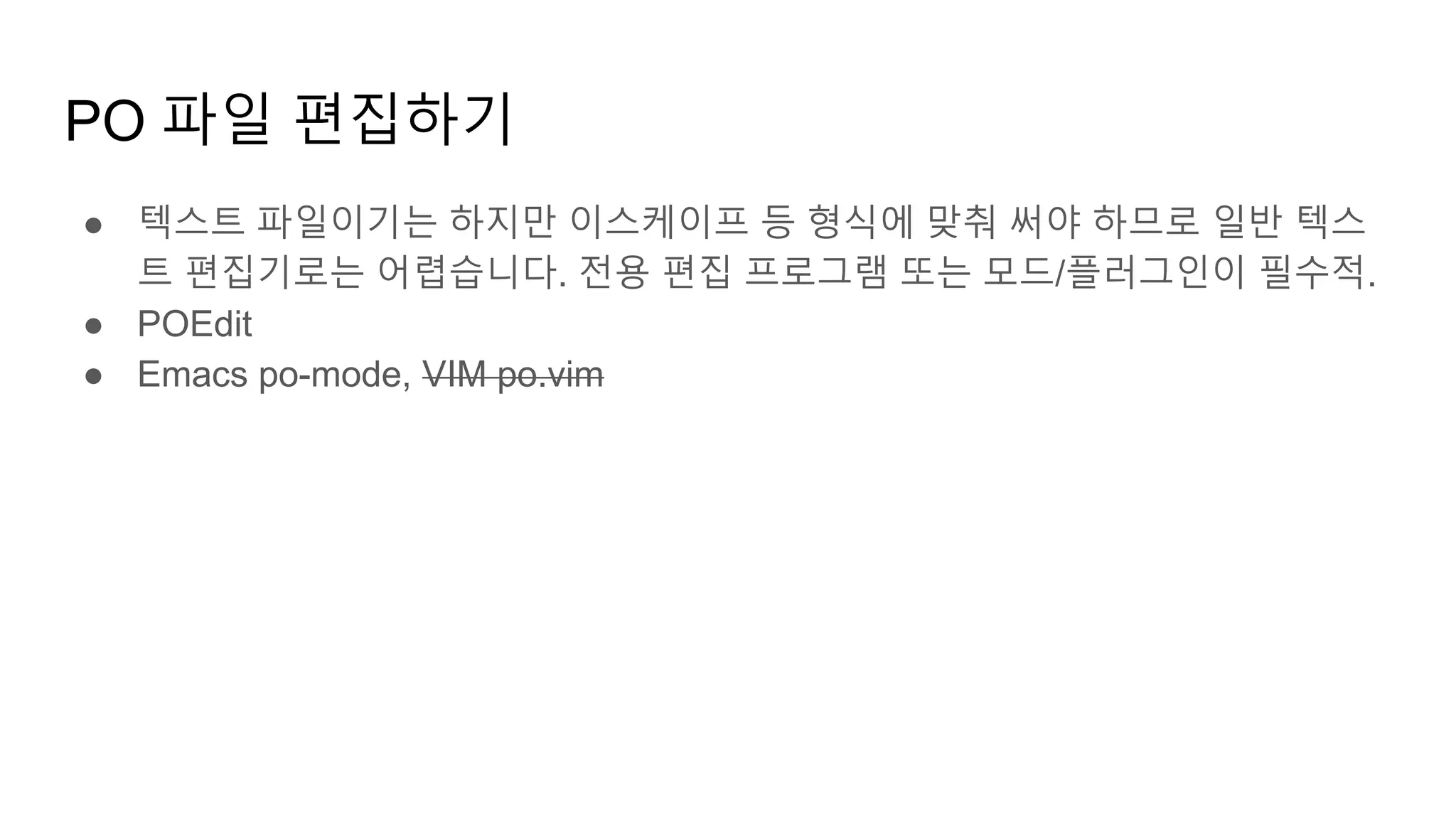 PO 파일 편집하기
● 텍스트 파일이기는 하지만 이스케이프 등 형식에 맞춰 써야 하므로 일반 텍스
트 편집기로는 어렵습니다. 전용 편집 프로그램 또는 모드/플러그인이 필수적.
● POEdit
● Emacs po-mode, VIM po.vim
 