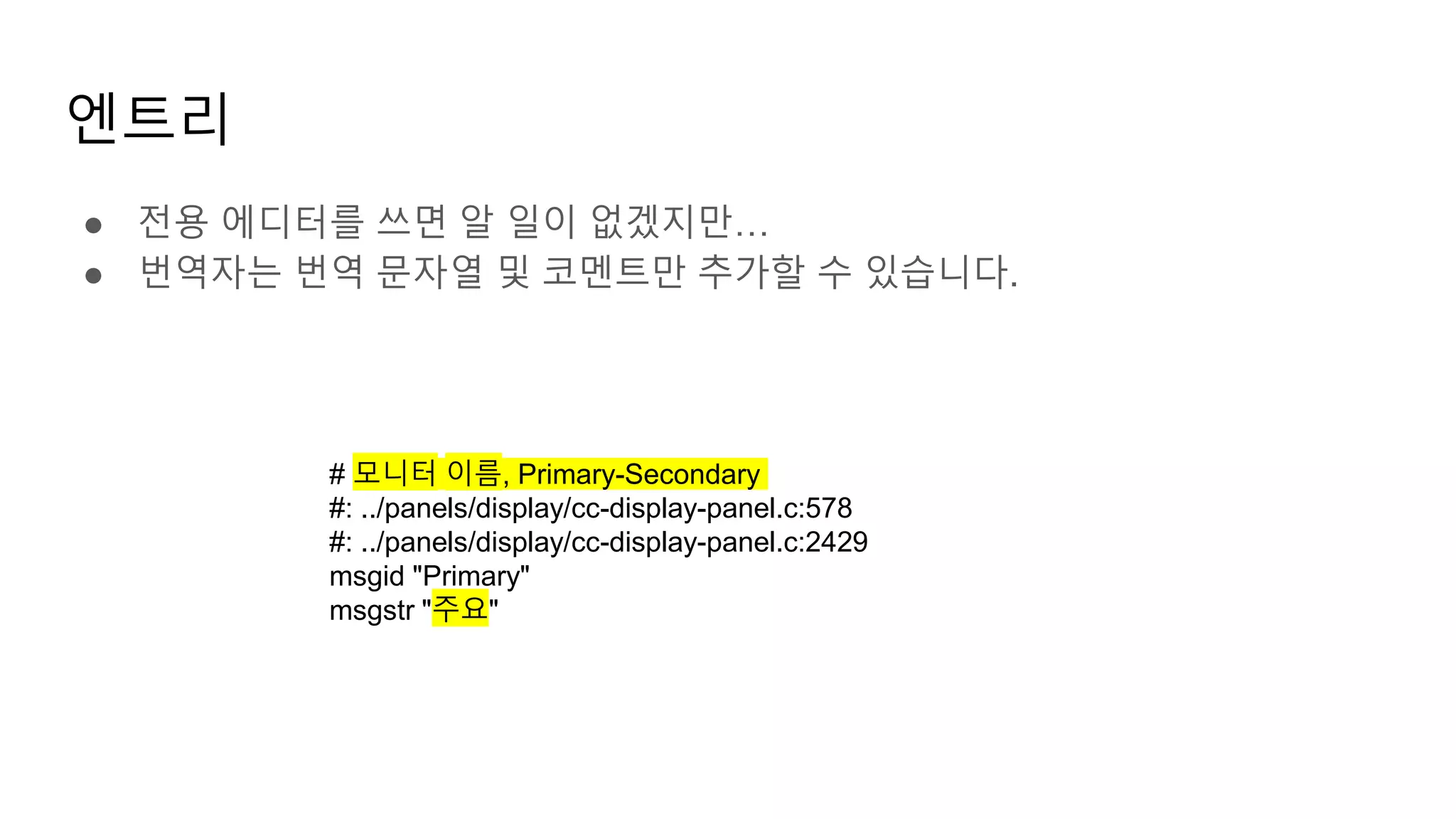 엔트리
● 전용 에디터를 쓰면 알 일이 없겠지만…
● 번역자는 번역 문자열 및 코멘트만 추가할 수 있습니다.
# 모니터 이름, Primary-Secondary
#: ../panels/display/cc-display-panel.c:578
#: ../panels/display/cc-display-panel.c:2429
msgid "Primary"
msgstr "주요"
 