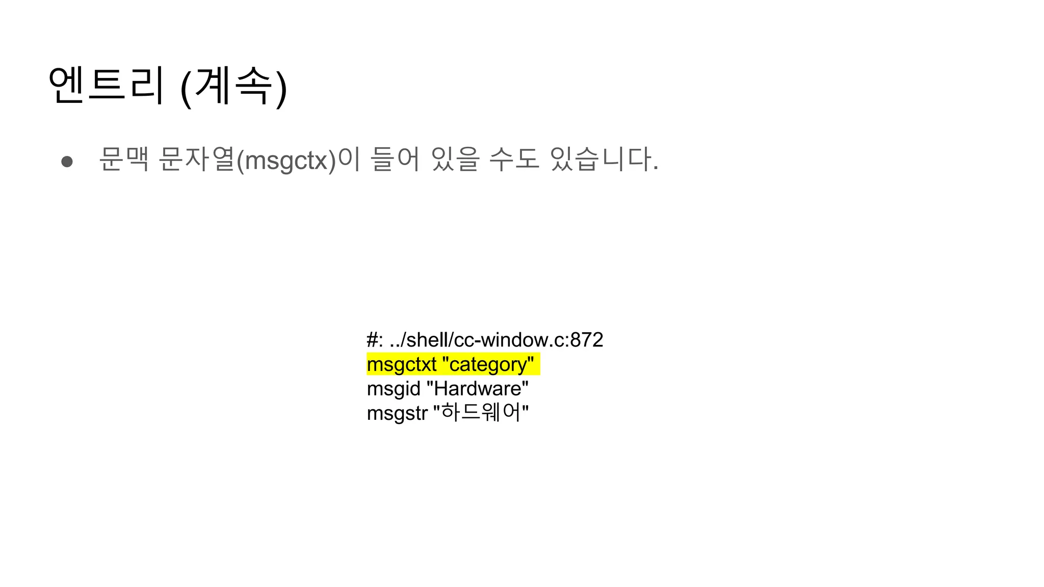 엔트리 (계속)
● 문맥 문자열(msgctx)이 들어 있을 수도 있습니다.
#: ../shell/cc-window.c:872
msgctxt "category"
msgid "Hardware"
msgstr "하드웨어"
 