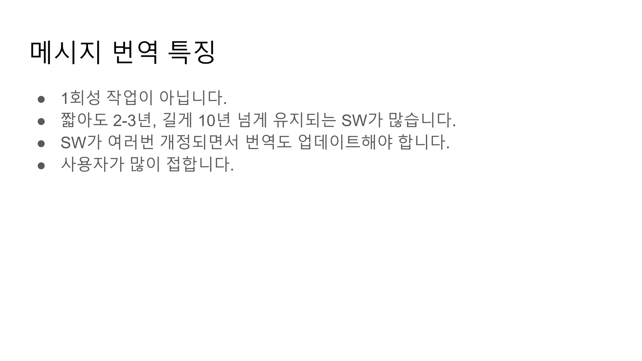 메시지 번역 특징
● 1회성 작업이 아닙니다.
● 짧아도 2-3년, 길게 10년 넘게 유지되는 SW가 많습니다.
● SW가 여러번 개정되면서 번역도 업데이트해야 합니다.
● 사용자가 많이 접합니다.
 