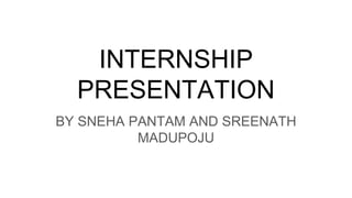 INTERNSHIP
PRESENTATION
BY SNEHA PANTAM AND SREENATH
MADUPOJU
 