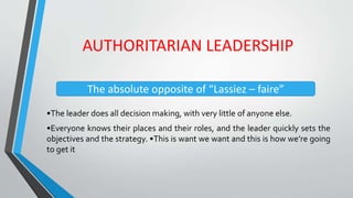 AUTHORITARIAN LEADERSHIP
•The leader does all decision making, with very little of anyone else.
•Everyone knows their plac...