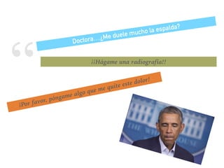 “
Doctora…¿Me duele mucho la espalda?
¡¡Hágame una radiografía!!
¡Por favor, póngame algo que me quite este dolor!
 
