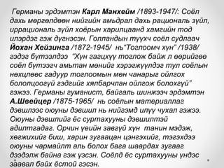 Германы эрдэмтэн Карл Манхейм /1893-1947/: Соёл
дахь мөргөлдөөн нийгийн амьдрал дахь рациональ зүйл,
иррациональ зүйл хоёрын харилцаанд хамгийн тод
илэрдэг гэж дүгнэсэн. Голландын түүхч соёл судлаач
Йохан Хейзинга /1872-1945/ нь“Тоглоомч хүн” /1938/
гэдэг бүтээлдээ “Хүн гагцхүү тоглож байж л өөрийгөө
соёл бүтээгч амьтан мөнийг хэрэгжүүлдэг тул соёлын
нөхцлөөс гадуур тоглоомын мөн чанарыг ойлгох
бололцоогүй гэдгийг хялбарчлан ойлгож болохгүй”
гэжээ. Германы гуманист, байгаль шинжээч эрдэмтэн
А.Швейцер /1875-1965/ нь соёлын материаллаг
дэвшлээс оюуны дэвшил нь нийгэмд илүү чухал гэжээ.
Оюуны дэвшлийг ёс суртахууны дэвшилтэй
адилтгадаг. Орчин үеийн завгүй хүн танин мэдэж,
хөгжихийг биш, харин зугаацан цэнгэхийг, тэгэхдээ
оюуны чармайлт аль болох бага шаардах зугааг
дээдэлж байна гэж үзсэн. Соёлд ёс суртахууны үндэс
заавал байх ёстой гэсэн.
 