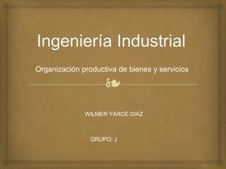 ❧
Ingeniería Industrial
Organización productiva de bienes y servicios
WILMER YARCE DIAZ
GRUPO: J
 