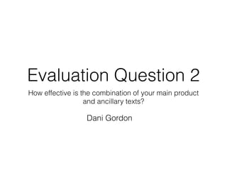 Evaluation Question 2
How effective is the combination of your main product
and ancillary texts?
Dani Gordon
 