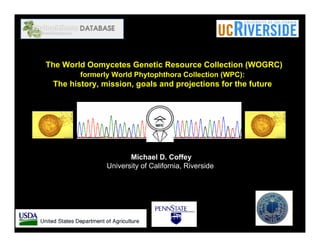 The World Oomycetes Genetic Resource Collection (WOGRC)
        formerly World Phytophthora Collection (WPC):
 The history, mission, goals and projections for the future




                      Michael D. Coffey
               University of California, Riverside
 