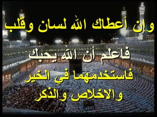 وإن أعطاك الله لسان وقلب فاعلم أن الله يحبك فاستخدمهما في الخير والاخلاص والذكر 