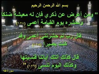 بسم الله الرحمن الرحيم ”  ومن أعرض عن ذكري فإن له معيشة ضنكا ونحشره يوم القيامة أعمى   ( ١٢٤ ) قال رب لم حشرتني أعمى وقد كنت بصيرا   ( ١٢٥ ) قال كذلك أتتك آياتنا فنسيتها وكذلك اليوم تنسى   ( ١٢٦ )  “ سورة طه 