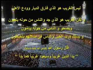 ليس الغريب هو الذي فارق الديار وودع الأهل قال رسول الله  ( صلى الله عليه وسلم ) ’’  بدأ الدين غريباً وسيعود غريباً كما بدأ   ’’ و لكن الغريب هو الذي جد والناس من حوله يلعبون ويصحو و الناس من حوله ينامون و يسلك درب الخير والناس في ضلالهم يتخبطون   